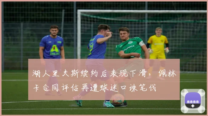 湖人里夫斯续约后表现下滑，佩林卡合同评估再遭球迷口诛笔伐