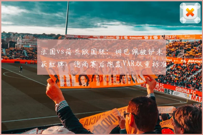 法国vs荷兰欧国联：姆巴佩被铲未获红牌，德尚赛后炮轰VAR双重标准
