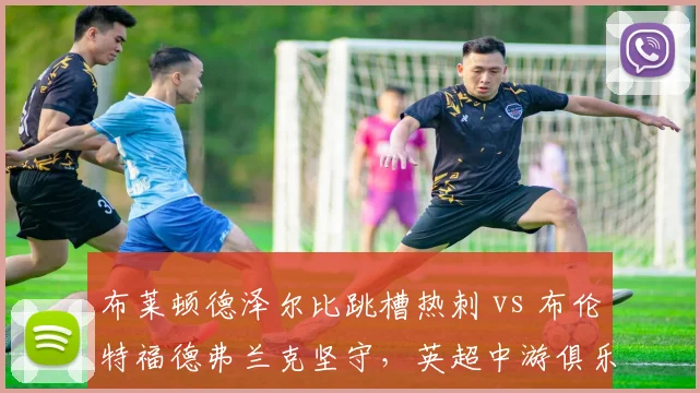 布莱顿德泽尔比跳槽热刺 vs 布伦特福德弗兰克坚守，英超中游俱乐部教练流动对比