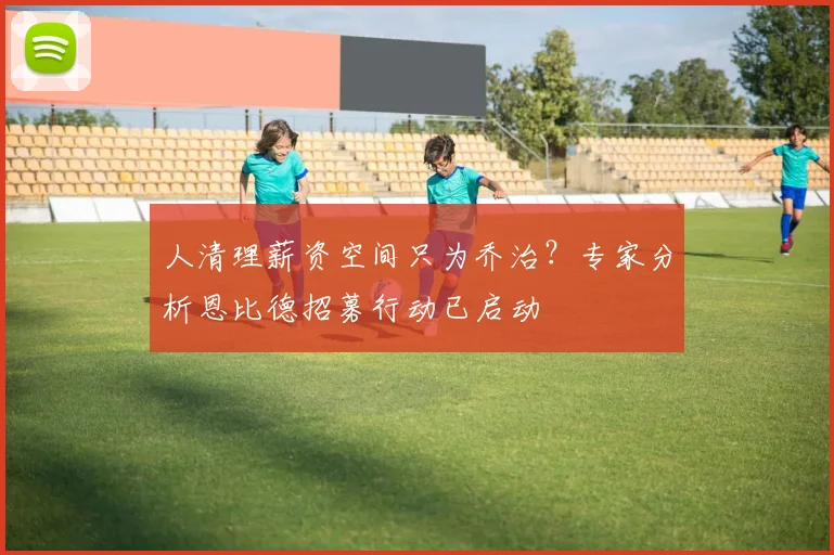 人清理薪资空间只为乔治？专家分析恩比德招募行动已启动