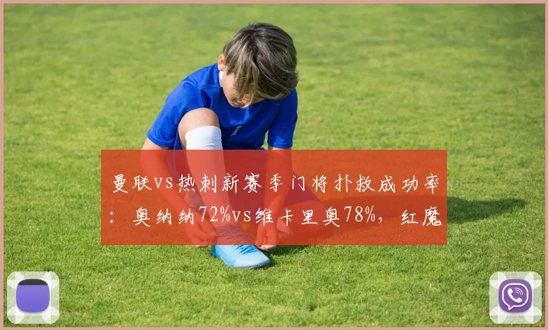 曼联vs热刺新赛季门将扑救成功率：奥纳纳72%vs维卡里奥78%，红魔门将位置仍是短板