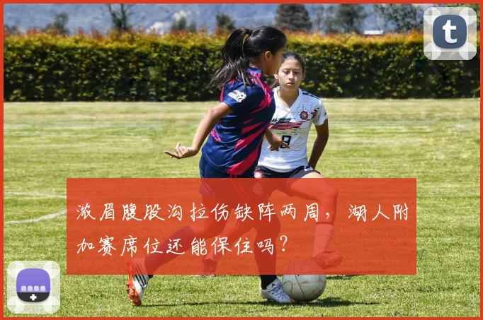 浓眉腹股沟拉伤缺阵两周，湖人附加赛席位还能保住吗？