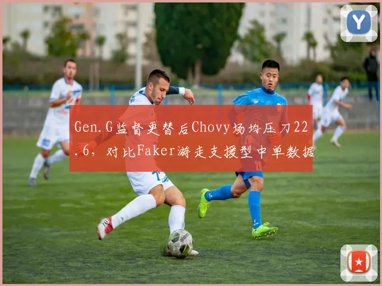 Gen.G监督更替后Chovy场均压刀22.6，对比Faker游走支援型中单数据反差