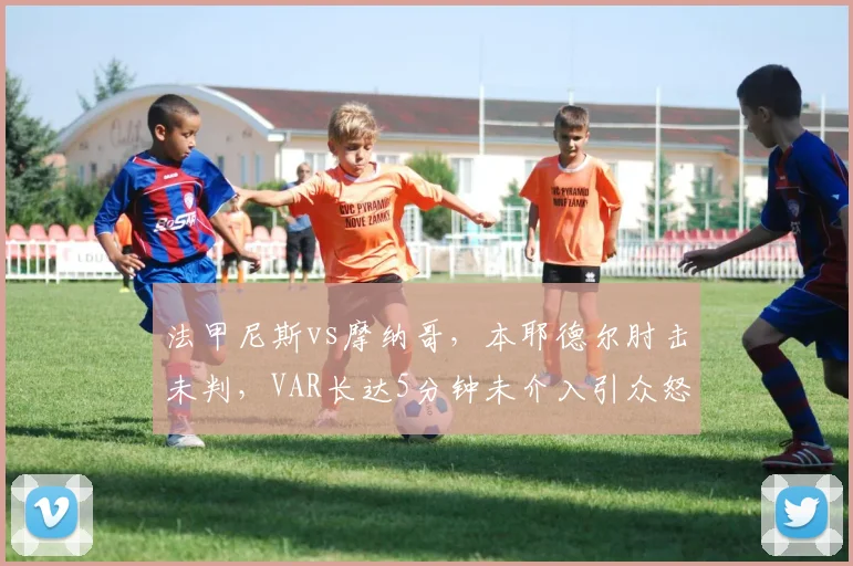 法甲尼斯vs摩纳哥，本耶德尔肘击未判，VAR长达5分钟未介入引众怒？