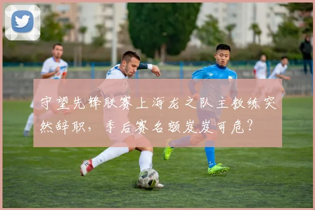 守望先锋联赛上海龙之队主教练突然辞职，季后赛名额岌岌可危？