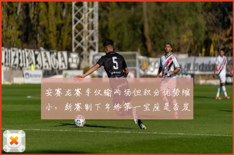 安赛龙赛季仅输两场但积分优势缩小，新赛制下年终第一宝座是否岌岌可危？