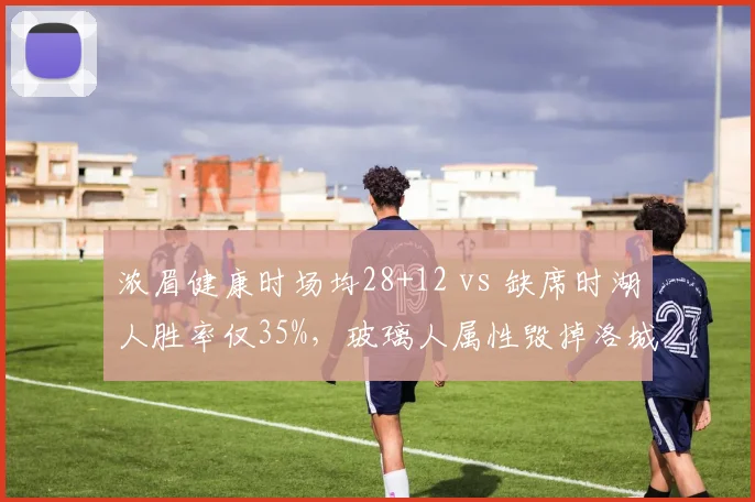 浓眉健康时场均28+12 vs 缺席时湖人胜率仅35%，玻璃人属性毁掉洛城争冠梦
